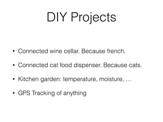 DIY Projects
• Connected wine cellar. Because french.
• Connected cat food dispenser. Because cats.
• Kitchen garden: temperature, moisture, …
• GPS Tracking of anything
 