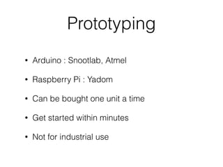 Prototyping
• Arduino : Snootlab, Atmel
• Raspberry Pi : Yadom
• Can be bought one unit a time
• Get started within minutes
• Not for industrial use
 