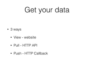 Get your data
• 3 ways
• View - website
• Pull - HTTP API
• Push - HTTP Callback
 