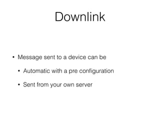 Downlink
• Message sent to a device can be
• Automatic with a pre conﬁguration
• Sent from your own server
 