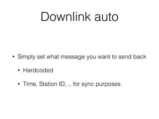 Downlink auto
• Simply set what message you want to send back
• Hardcoded
• Time, Station ID, .. for sync purposes
 