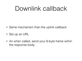 Downlink callback
• Same mechanism than the uplink callback
• Set up an URL
• An when called, send your 8-byte frame within
the response body
 