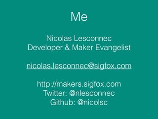 Me
Nicolas Lesconnec
Developer & Maker Evangelist
nicolas.lesconnec@sigfox.com
http://makers.sigfox.com
Twitter: @nlesconnec
Github: @nicolsc
 