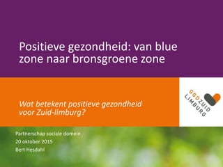 Positieve gezondheid: van blue
zone naar bronsgroene zone
Wat betekent positieve gezondheid
voor Zuid-limburg?
Partnerschap sociale domein
20 oktober 2015
Bert Hesdahl
 