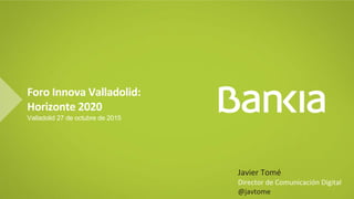 Foro Innova Valladolid:
Horizonte 2020
Valladolid 27 de octubre de 2015
Javier Tomé
Director de Comunicación Digital
@javtome
 