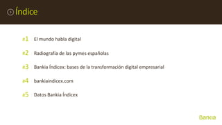 Índice
#1 El mundo habla digital
#2 Radiografía de las pymes españolas
#3 Bankia Índicex: bases de la transformación digit...