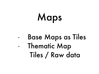 - Base Maps as Tiles
- Thematic Map 
Tiles / Raw data
Maps
 