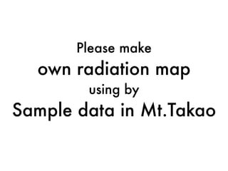 Please make
own radiation map
using by
Sample data in Mt.Takao
 