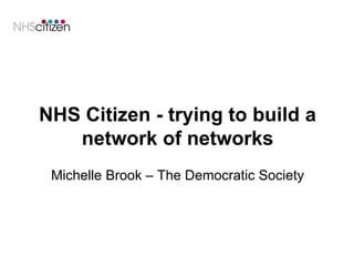 NHS Citizen - trying to build a
network of networks
Michelle Brook – The Democratic Society
 
