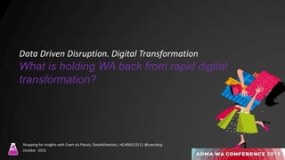 Data Driven Disruption. Digital Transformation
What is holding WA back from rapid digital
transformation?
Shopping for insights with Coert du Plessis, DataAlchemists, +61406313111 @coertdup
October 2015
 
