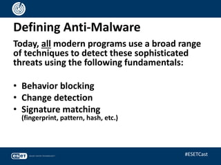 Defining Anti-Malware
Today, all modern programs use a broad range
of techniques to detect these sophisticated
threats using the following fundamentals:
• Behavior blocking
• Change detection
• Signature matching
(fingerprint, pattern, hash, etc.)
#ESETCast
 