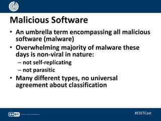 Malicious Software
• An umbrella term encompassing all malicious
software (malware)
• Overwhelming majority of malware these
days is non-viral in nature:
– not self-replicating
– not parasitic
• Many different types, no universal
agreement about classification
#ESETCast
 