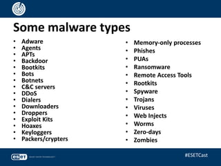 Some malware types
• Adware
• Agents
• APTs
• Backdoor
• Bootkits
• Bots
• Botnets
• C&C servers
• DDoS
• Dialers
• Downloaders
• Droppers
• Exploit Kits
• Hoaxes
• Keyloggers
• Packers/crypters
• Memory-only processes
• Phishes
• PUAs
• Ransomware
• Remote Access Tools
• Rootkits
• Spyware
• Trojans
• Viruses
• Web Injects
• Worms
• Zero-days
• Zombies
#ESETCast
 