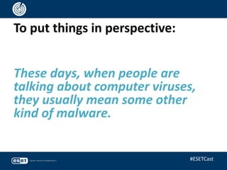 To put things in perspective:
These days, when people are
talking about computer viruses,
they usually mean some other
kind of malware.
#ESETCast
 