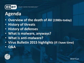 Agenda
• Overview of the death of AV (1980s-today)
• History of threats
• History of defenses
• What is malware, anyways?
• What is anti-malware?
• Virus Bulletin 2015 highlights (if I have time)
• Q&A
#ESETCast
 