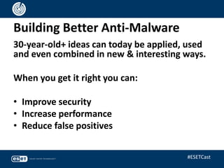 Building Better Anti-Malware
30-year-old+ ideas can today be applied, used
and even combined in new & interesting ways.
When you get it right you can:
• Improve security
• Increase performance
• Reduce false positives
#ESETCast
 