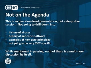 Not on the Agenda
This is an overview-level presentation, not a deep dive
session. Not going to drill down into:
• history of viruses
• history of anti-virus software
• examples of next-gen technology
• not going to be very ESET-specific
While mentioned in passing, each of these is a multi-hour
discussion by itself.
#ESETCast
 