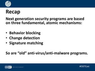 Recap
Next generation security programs are based
on three fundamental, atomic mechanisms:
• Behavior blocking
• Change detection
• Signature matching
So are “old” anti-virus/anti-malware programs.
#ESETCast
 