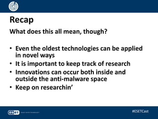 Recap
What does this all mean, though?
• Even the oldest technologies can be applied
in novel ways
• It is important to keep track of research
• Innovations can occur both inside and
outside the anti-malware space
• Keep on researchin’
#ESETCast
 
