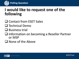 I would like to request one of the
following
Polling Question
 Contact from ESET Sales
 Technical Demo
 Business trial
 Information on becoming a Reseller Partner
or MSP
 None of the Above
#ESETCast
 