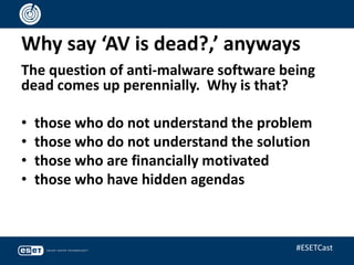 Why say ‘AV is dead?,’ anyways
The question of anti-malware software being
dead comes up perennially. Why is that?
• those who do not understand the problem
• those who do not understand the solution
• those who are financially motivated
• those who have hidden agendas
#ESETCast
 
