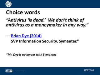 Choice words
“Antivirus ‘is dead.’ We don’t think of
antivirus as a moneymaker in any way.”
— Brian Dye (2014)
SVP Information Security, Symantec*
*Mr. Dye is no longer with Symantec
#ESETCast
 