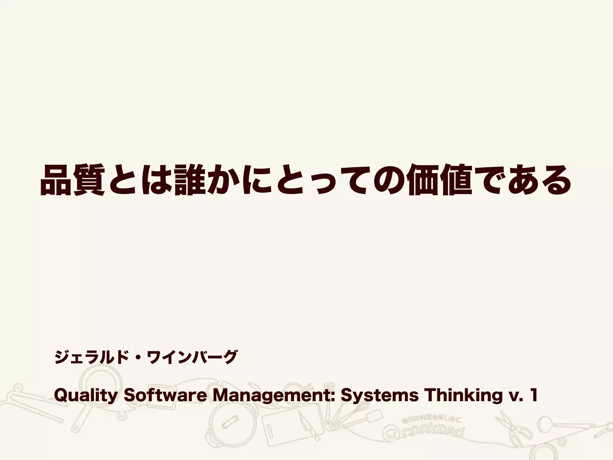品質とは誰かにとっての価値である
ジェラルド・ワインバーグ
Quality Software Management: Systems Thinking v. 1
 