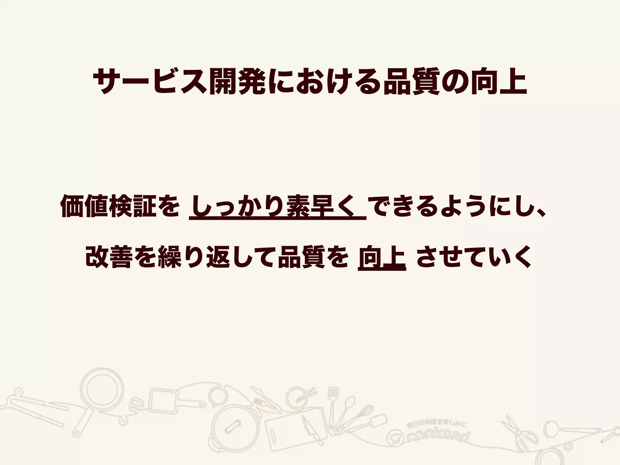 サービス開発における品質の向上
価値検証を しっかり素早く できるようにし、
改善を繰り返して品質を 向上 させていく
 