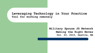 Leveraging Technology in Your Practice
Tool for working remotely
Military Spouse JD Network
Making the Right Moves
Oct. 23, 2015, Seattle, WA
 