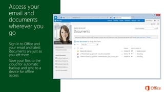 Sign in to Office and
your email and latest
documents are just as
you left them
Save your files to the
cloud for automatic
backup and sync to a
device for offline
access
 
