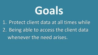 Goals
1. Protect client data at all times while
2. Being able to access the client data
whenever the need arises.
 