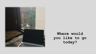 Where would
you like to go
today?
 