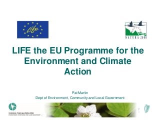 LIFE the EU Programme for the
Environment and Climate
Action
Pat Martin
Dept of Environment, Community and Local Government
 