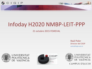Infoday	
  H2020	
  NMBP-­‐LEIT-­‐PPP	
  
21	
  octubre	
  2015	
  FEMEVAL	
  
Raúl	
  Poler	
  
Director	
  del	
  CIGIP	
  
rpoler@cigip.upv.es	
  	
  
 
