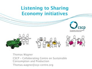 Listening to Sharing
Economy initiatives
Thomas Wagner
CSCP - Collaborating Centre on Sustainable
Consumption and Production
Thomas.wagner@scp-centre.org
 