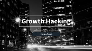 Growth Hacking
Les données au service de la croissance
François Pacot
 