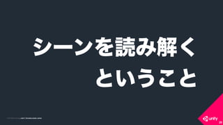 COPYRIGHT 2015 @ UNITY TECHNOLOGIES JAPANCOPYRIGHT 2014 @ UNITY TECHNOLOGIES JAPAN
20
シーンを読み解く
ということ
 