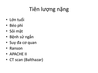 Tiên lượng nặng
• Lớn tuổi
• Béo phì
• Sỏi mật
• Bệnh sử ngắn
• Suy đa cơ quan
• Ranson
• APACHE II
• CT scan (Balthazar)
 
