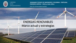SEMINARIO TECNICO DE INGENIEROS / COLOMBIA - PORTUGAL
ENERGÍAS LIMPIAS – Hídrica, Solar, Eólica
Cáli, 22 e 23 de outubro de 2015
ENERGIAS RENOVABLES
Marco actual y estrategias
 