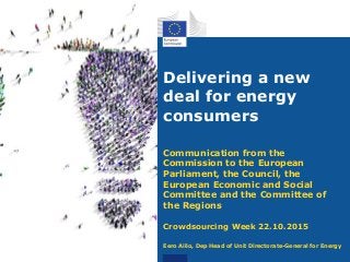 Delivering a new
deal for energy
consumers
Communication from the
Commission to the European
Parliament, the Council, the
European Economic and Social
Committee and the Committee of
the Regions
Crowdsourcing Week 22.10.2015
Eero Ailio, Dep Head of Unit Directorate-General for Energy
 