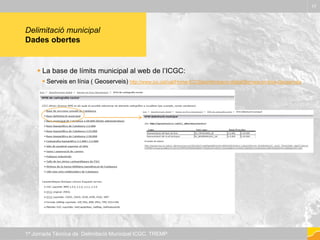 Delimitació municipal
Dades obertes
 La base de límits municipal al web de l’ICGC:
 Serveis en línia ( Geoserveis) http://www.icc.cat/cat/Home-ICC/Geoinformacio-digital/Serveis-en-linia-Geoserveis
17
1ª Jornada Tècnica de Delimitació Municipal ICGC. TREMP
 