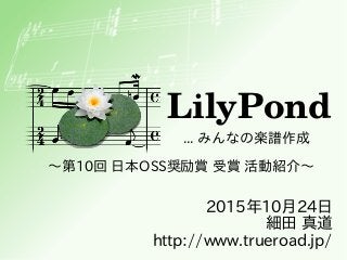 LilyPond
... みんなの楽譜作成
2015年10月24日
細田 真道
http://www.trueroad.jp/
～第10回 日本OSS奨励賞 受賞 活動紹介～
 