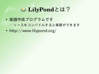LilyPondとは？
● 楽譜作成プログラムです
– ソースをコンパイルすると楽譜ができます
● http://www.lilypond.org/
 