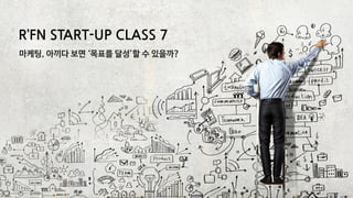 R’FN START-UP CLASS 7
마케팅, 아끼다 보면 ‘목표를 달성’할 수 있을까?
 