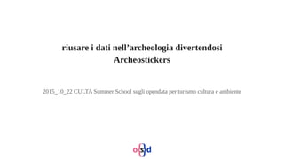 riusare i dati nell’archeologia divertendosi
Archeostickers
2015_10_22 CULTA Summer School sugli opendata per turismo cultura e ambiente
 