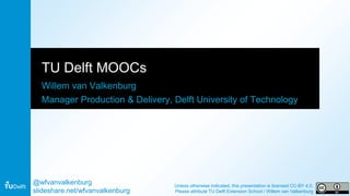 TU Delft MOOCs
Willem van Valkenburg
Manager Production & Delivery, Delft University of Technology
@wfvanvalkenburg
slideshare.net/wfvanvalkenburg
Unless otherwise indicated, this presentation is licensed CC-BY 4.0.
Please attribute TU Delft Extension School / Willem van Valkenburg
 