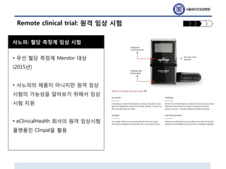 Remote clinical trial: 원격 임상 시험
사노피: 혈당 측정계 임상 시험
• 무선 혈당 측정계 Mendor 대상
(2015년)
• 사노피의 제품이 아니지만 원격 임상
시험의 가능성을 알아보기 위해서 임상...