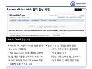Remote clinical trial: 원격 임상 시험
화이자: Detrol 임상 시험
• 최초의 IND application을 위한 원격
임상 시험 (2011년)
• IND application 단계 약물을 임상시
...