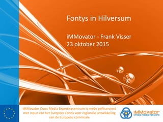 Fontys in Hilversum
iMMovator - Frank Visser
23 oktober 2015
iMMovator Cross Media Expertisecentrum is mede gefinancierd
met steun van het Europees Fonds voor regionale ontwikkeling
van de Europese commissie
 