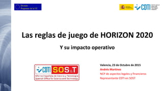 Las reglas de juego de HORIZON 2020
Y su impacto operativo
Valencia, 23 de Octubre de 2015
Andrés Martinez
NCP de aspectos legales y financieros
Representante CDTI en SOST
 